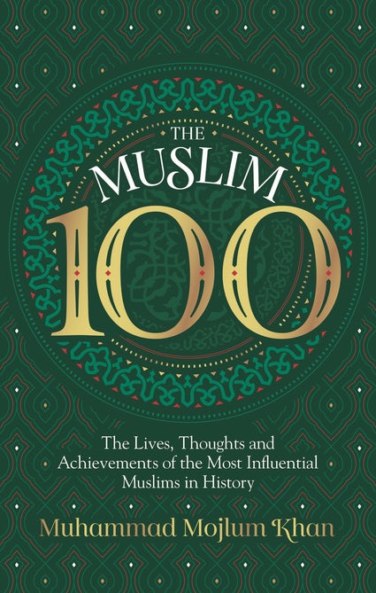 THE MUSLIM 100 THE LIVES, THOUGHTS AND ACHIEVEMENTS OF THE MOST INFLUENTIAL MUSLIM IN HISTORY